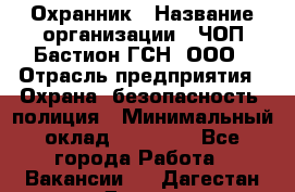 Охранник › Название организации ­ ЧОП Бастион-ГСН, ООО › Отрасль предприятия ­ Охрана, безопасность, полиция › Минимальный оклад ­ 24 000 - Все города Работа » Вакансии   . Дагестан респ.,Дагестанские Огни г.